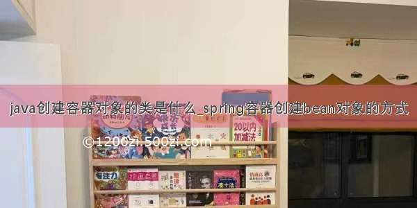 java创建容器对象的类是什么_spring容器创建bean对象的方式