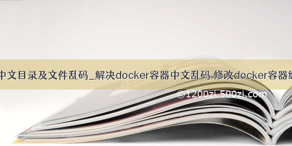 docker 中文目录及文件乱码_解决docker容器中文乱码 修改docker容器编码格式