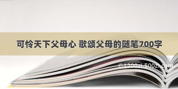 可怜天下父母心 歌颂父母的随笔700字