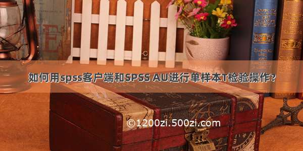 如何用spss客户端和SPSS AU进行单样本T检验操作？