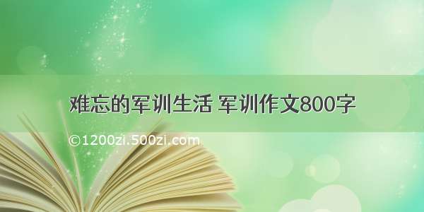 难忘的军训生活 军训作文800字