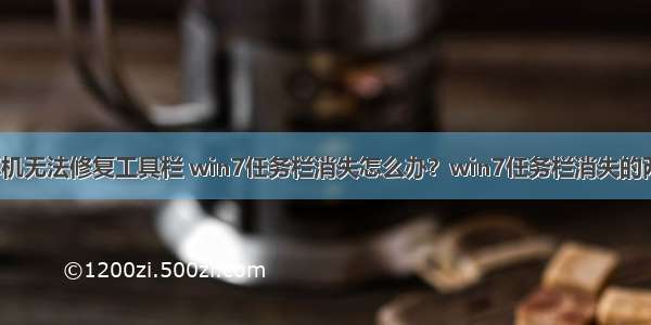 win7修复计算机无法修复工具栏 win7任务栏消失怎么办？win7任务栏消失的两种恢复方法...