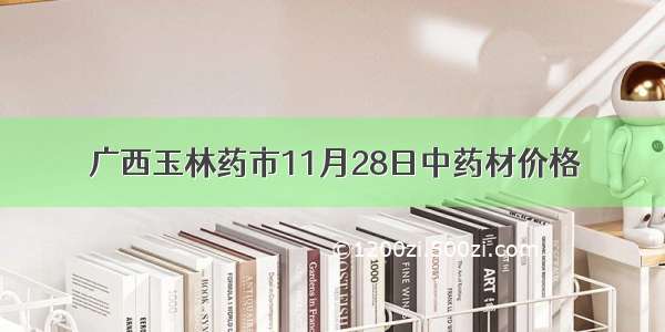 广西玉林药市11月28日中药材价格