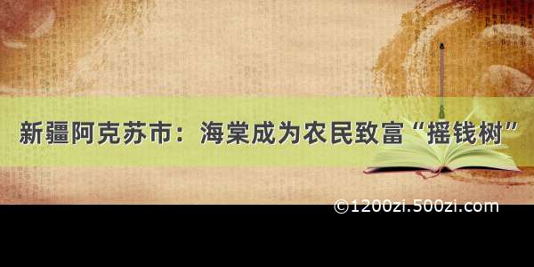 新疆阿克苏市：海棠成为农民致富“摇钱树”