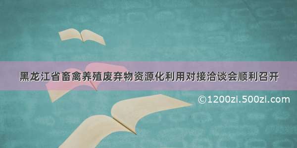 黑龙江省畜禽养殖废弃物资源化利用对接洽谈会顺利召开