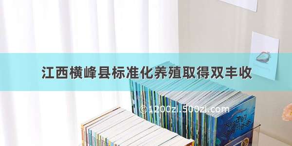 江西横峰县标准化养殖取得双丰收