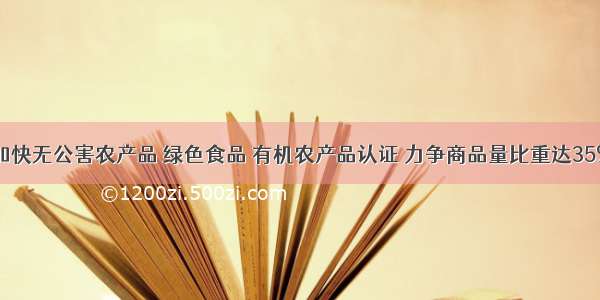 湖南加快无公害农产品 绿色食品 有机农产品认证 力争商品量比重达35%以上