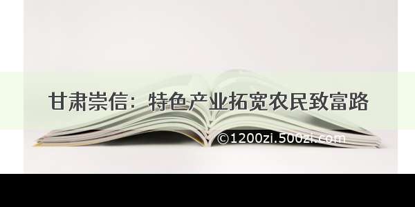 甘肃崇信：特色产业拓宽农民致富路