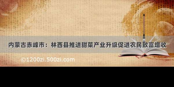 内蒙古赤峰市：林西县推进甜菜产业升级促进农民致富增收