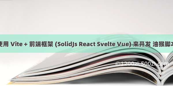 使用 Vite + 前端框架 (SolidJs React Svelte Vue) 来开发 油猴脚本