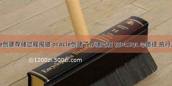 oracle创建存储过程报错 oracle创建了存储过程 在PLSQL @路径 执行后报错