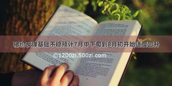 猪价反弹基础不稳预计7月中下旬到8月初开始适度回升