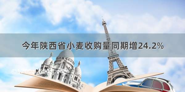 今年陕西省小麦收购量同期增24.2%