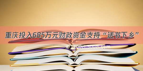 重庆投入685万元财政资金支持“送书下乡”