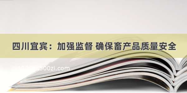 四川宜宾：加强监督 确保畜产品质量安全