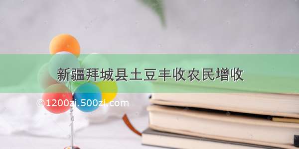 新疆拜城县土豆丰收农民增收