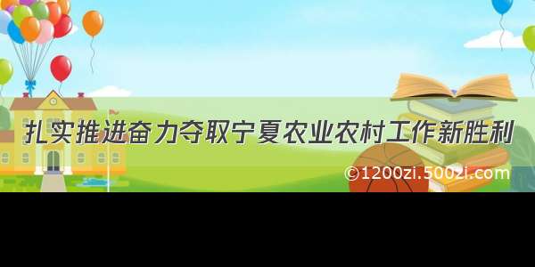 扎实推进奋力夺取宁夏农业农村工作新胜利