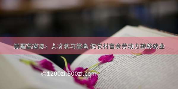 新疆富蕴县：人才实习基地 促农村富余劳动力转移就业