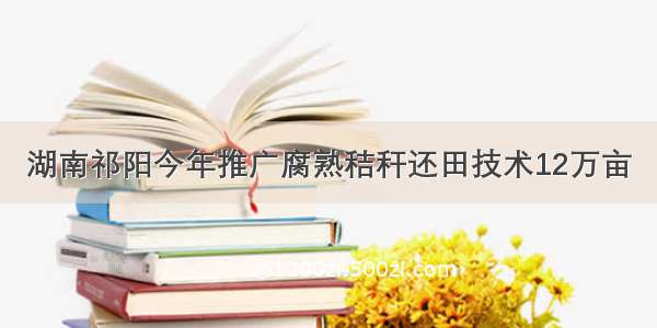 湖南祁阳今年推广腐熟秸秆还田技术12万亩