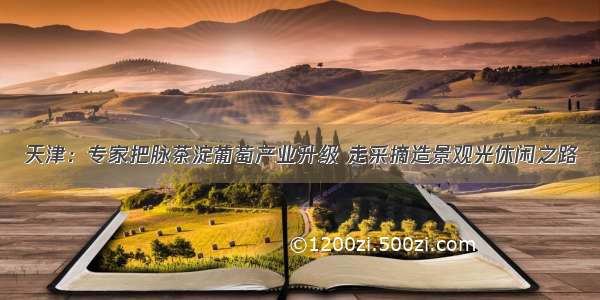 天津：专家把脉茶淀葡萄产业升级 走采摘造景观光休闲之路