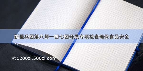 新疆兵团第八师一四七团开展专项检查确保食品安全