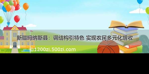 新疆玛纳斯县：调结构引特色 实现农民多元化增收