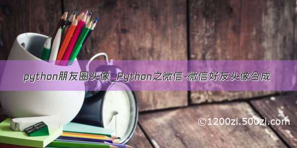 python朋友圈头像_Python之微信-微信好友头像合成