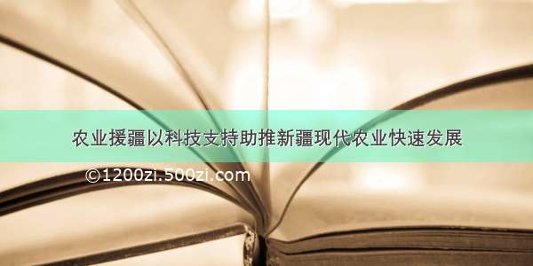 农业援疆以科技支持助推新疆现代农业快速发展