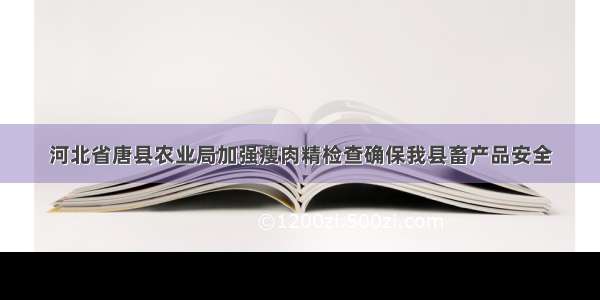 河北省唐县农业局加强瘦肉精检查确保我县畜产品安全