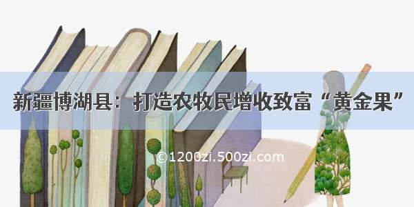 新疆博湖县：打造农牧民增收致富“黄金果”