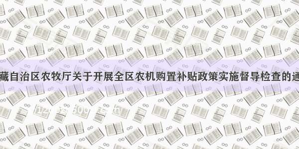 西藏自治区农牧厅关于开展全区农机购置补贴政策实施督导检查的通知