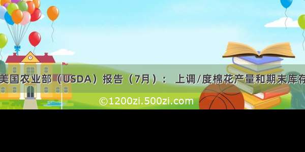 美国农业部（USDA）报告（7月）： 上调/度棉花产量和期末库存