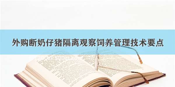 外购断奶仔猪隔离观察饲养管理技术要点