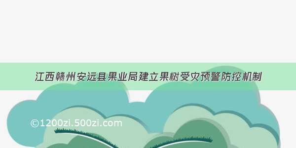 江西赣州安远县果业局建立果树受灾预警防控机制