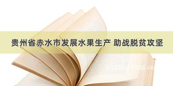 贵州省赤水市发展水果生产 助战脱贫攻坚