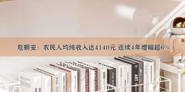 危朝安：农民人均纯收入达4140元 连续4年增幅超6%