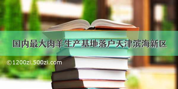 国内最大肉羊生产基地落户天津滨海新区