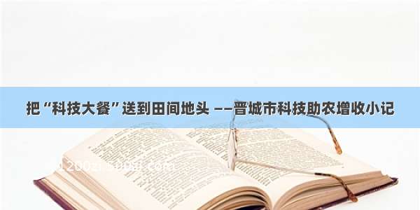 把“科技大餐”送到田间地头 ――晋城市科技助农增收小记