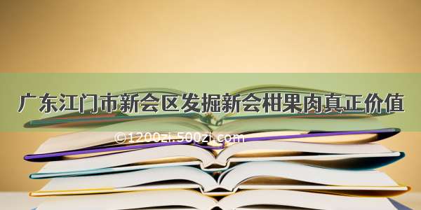 广东江门市新会区发掘新会柑果肉真正价值