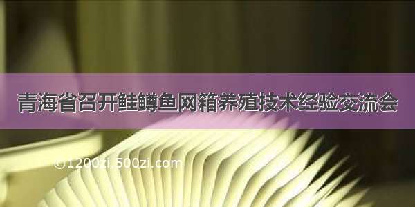 青海省召开鲑鳟鱼网箱养殖技术经验交流会