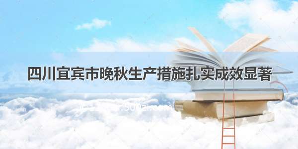 四川宜宾市晚秋生产措施扎实成效显著