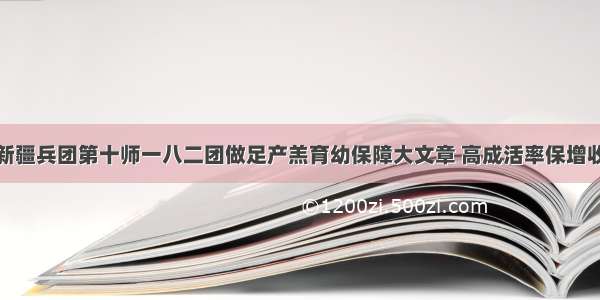 新疆兵团第十师一八二团做足产羔育幼保障大文章 高成活率保增收