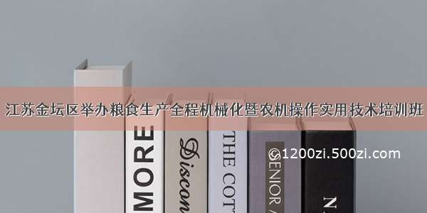 江苏金坛区举办粮食生产全程机械化暨农机操作实用技术培训班