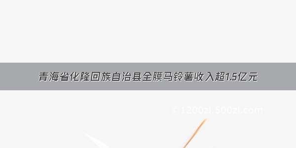 青海省化隆回族自治县全膜马铃薯收入超1.5亿元