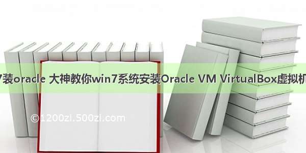 虚拟机win7装oracle 大神教你win7系统安装Oracle VM VirtualBox虚拟机的处理教程