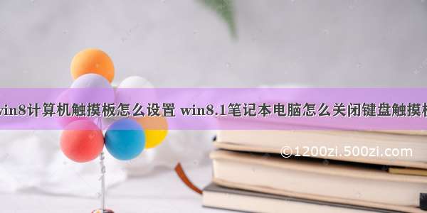 win8计算机触摸板怎么设置 win8.1笔记本电脑怎么关闭键盘触摸板