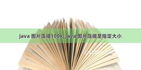 java 图片压缩100k_Java 图片压缩至指定大小