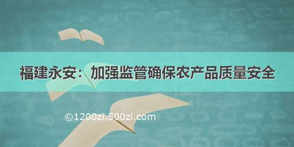 福建永安：加强监管确保农产品质量安全