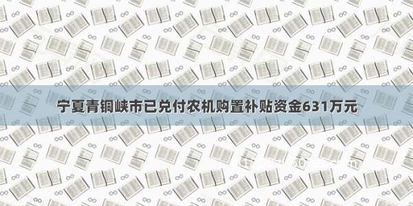 宁夏青铜峡市已兑付农机购置补贴资金631万元