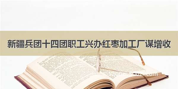 新疆兵团十四团职工兴办红枣加工厂谋增收